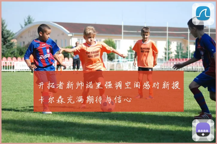 开拓者新帅诺里强调空间感对新援卡尔森充满期待与信心
