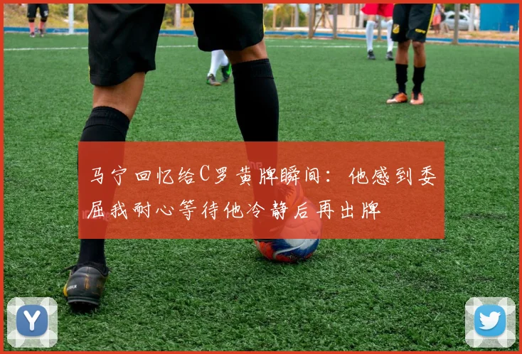 马宁回忆给C罗黄牌瞬间：他感到委屈我耐心等待他冷静后再出牌
