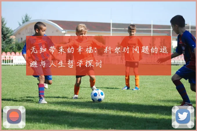 无知带来的幸福：科尔对问题的逃避与人生哲学探讨