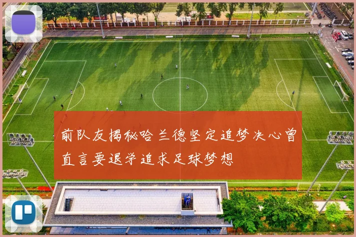 前队友揭秘哈兰德坚定追梦决心曾直言要退学追求足球梦想