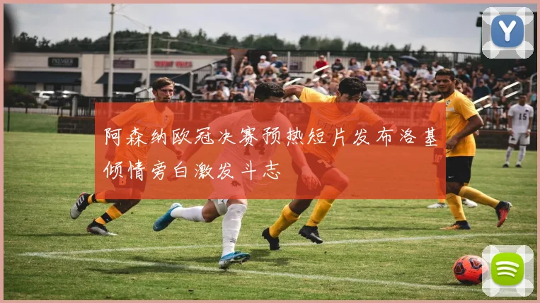 阿森纳欧冠决赛预热短片发布洛基倾情旁白激发斗志