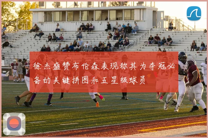 徐杰盛赞布伦森表现称其为夺冠必备的关键拼图和五星级球员
