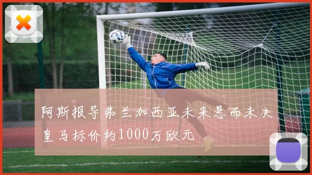 阿斯报导弗兰加西亚未来悬而未决皇马标价约1000万欧元