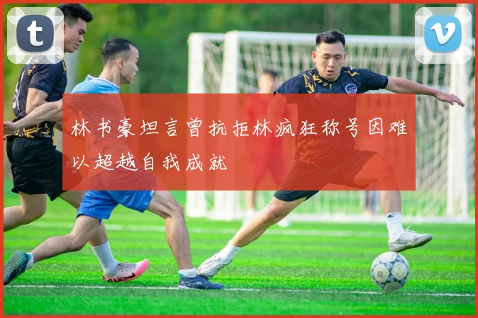 林书豪坦言曾抗拒林疯狂称号因难以超越自我成就