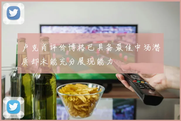 卢克肖评价博格巴具备最佳中场潜质却未能充分展现能力