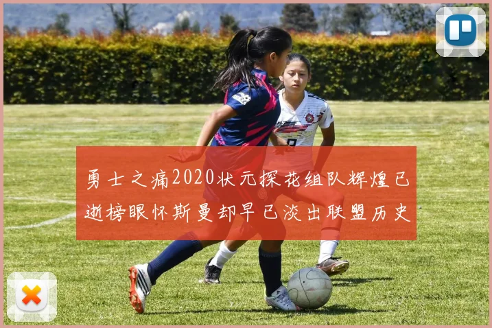 勇士之痛2020状元探花组队辉煌已逝榜眼怀斯曼却早已淡出联盟历史舞台
