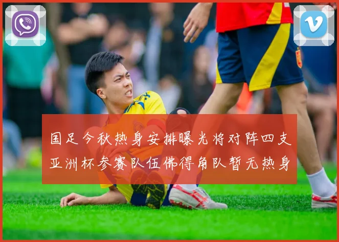 国足今秋热身安排曝光将对阵四支亚洲杯参赛队伍佛得角队暂无热身计划