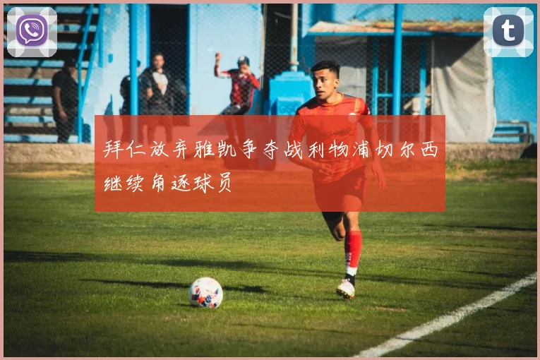 拜仁放弃雅凯争夺战利物浦切尔西继续角逐球员
