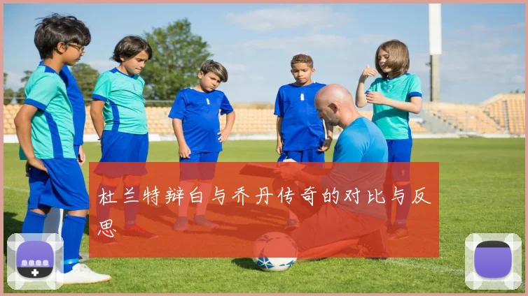 杜兰特辩白与乔丹传奇的对比与反思