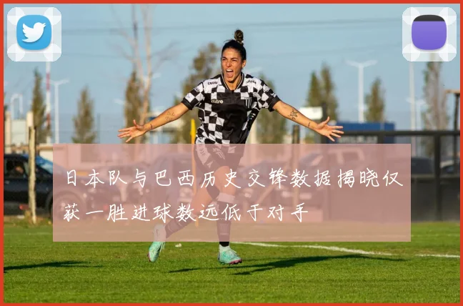 日本队与巴西历史交锋数据揭晓仅获一胜进球数远低于对手