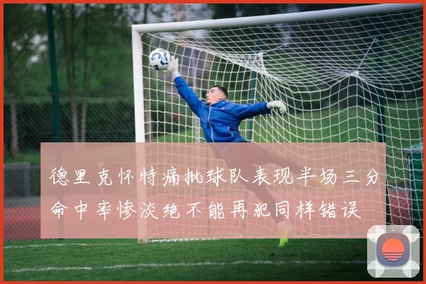 德里克怀特痛批球队表现半场三分命中率惨淡绝不能再犯同样错误