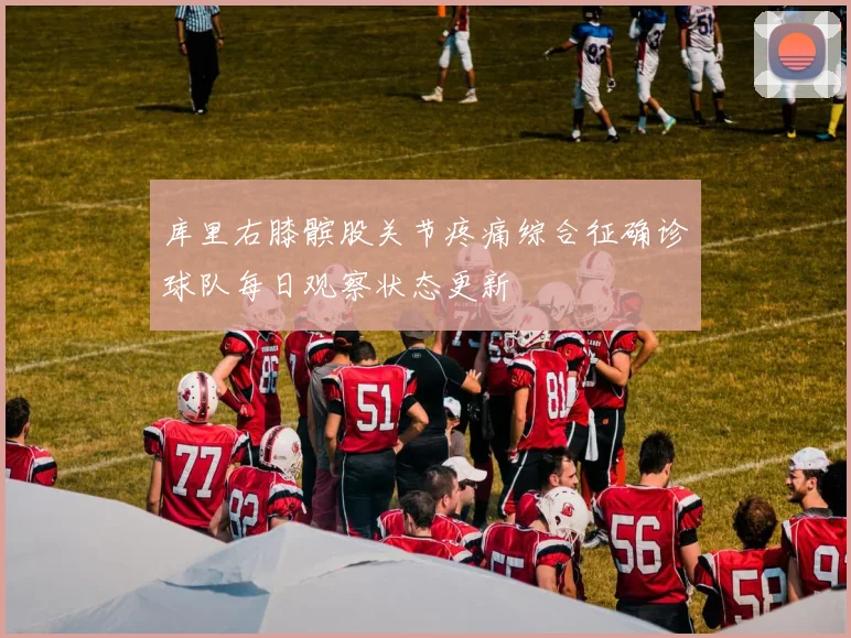 库里右膝髌股关节疼痛综合征确诊球队每日观察状态更新