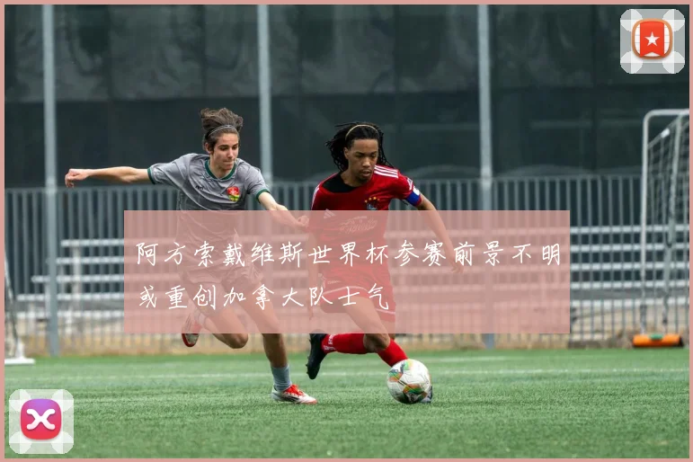 阿方索戴维斯世界杯参赛前景不明或重创加拿大队士气