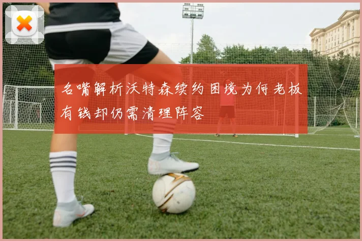 名嘴解析沃特森续约困境为何老板有钱却仍需清理阵容