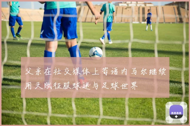 父亲在社交媒体上寄语内马尔继续用天赋征服球迷与足球世界