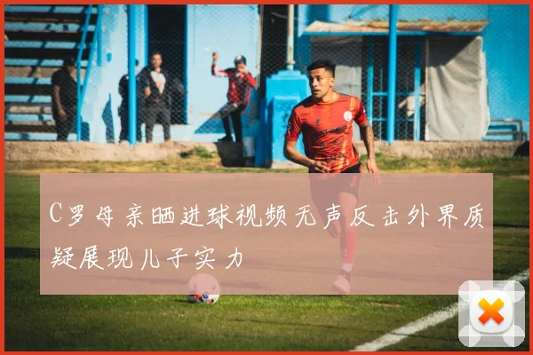 C罗母亲晒进球视频无声反击外界质疑展现儿子实力