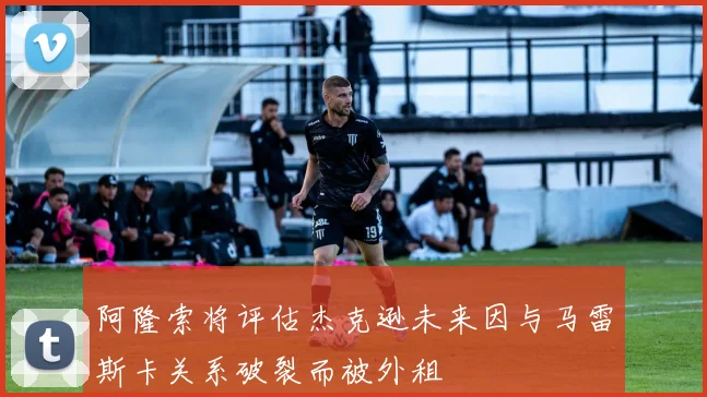 阿隆索将评估杰克逊未来因与马雷斯卡关系破裂而被外租