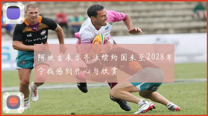 阿坎吉表示齐沃续约国米至2028年令我感到开心与欣赏