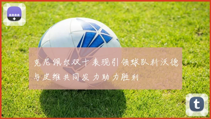 克尼佩尔双十表现引领球队科沃德与皮维共同发力助力胜利