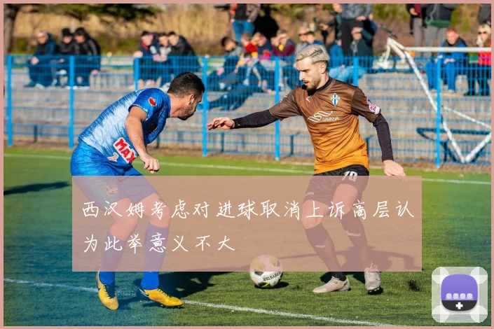 西汉姆考虑对进球取消上诉高层认为此举意义不大