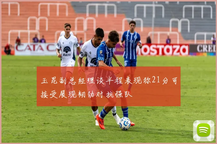 玉昆副总经理谈半程表现称21分可接受展现韧劲对抗强队