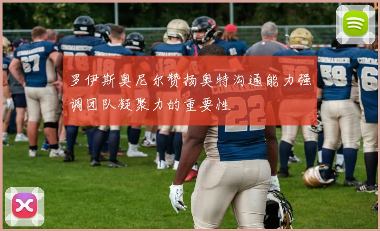 罗伊斯奥尼尔赞扬奥特沟通能力强调团队凝聚力的重要性