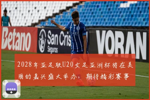 2028年亚足联U20女足亚洲杯将在美丽的嘉兴盛大举办，期待精彩赛事来临