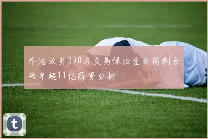 乔治放弃390万交易保证金合同剩余两年超11亿薪资分析